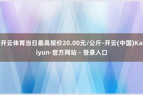 开云体育当日最高报价20.00元/公斤-开云(中国)Kaiyun·官方网站 - 登录入口
