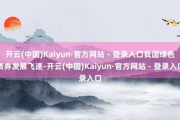开云(中国)Kaiyun·官方网站 - 登录入口我国绿色债券发展飞速-开云(中国)Kaiyun·官方网站 - 登录入口
